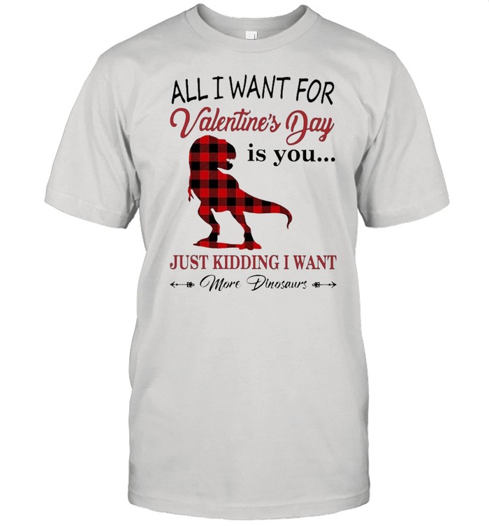 All I want for Valentines Day is You just kidding I want More Dinosaurs shirt