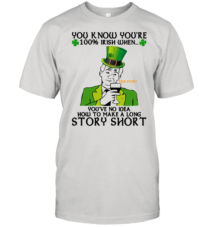 You Know You’re 100 Irish When You’ve No Idea How To Make A Long Story Short shirt