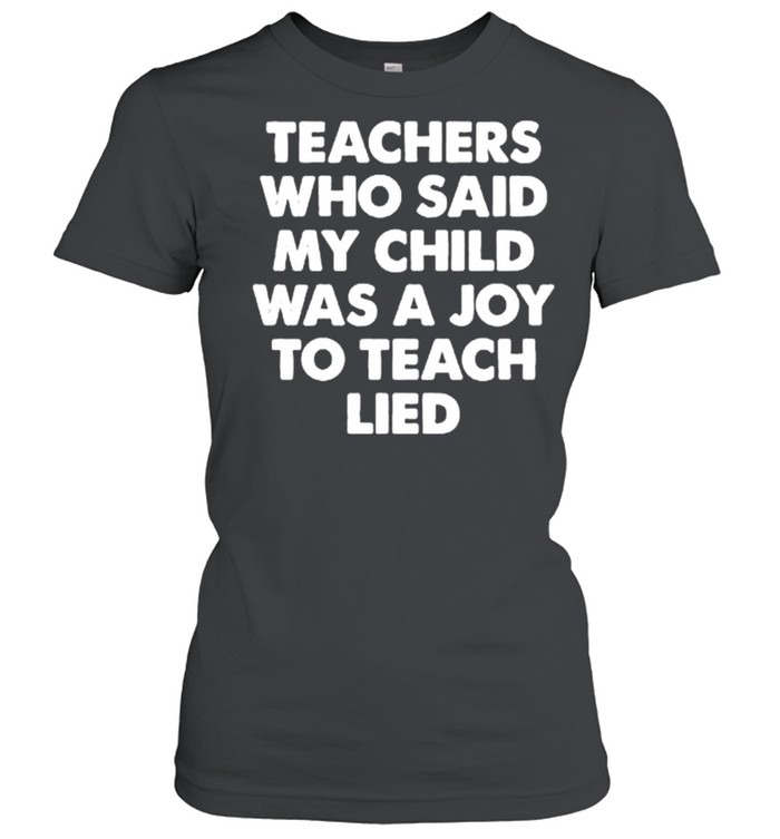 Teachers who said my child was a joy to teach lied shirt Classic Women's T-shirt