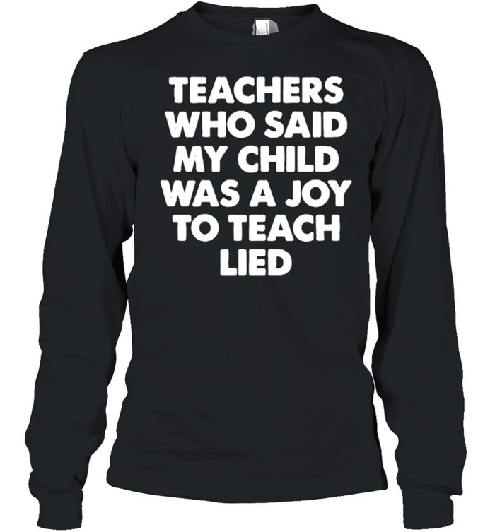 Teachers who said my child was a joy to teach lied shirt Long Sleeved T-shirt