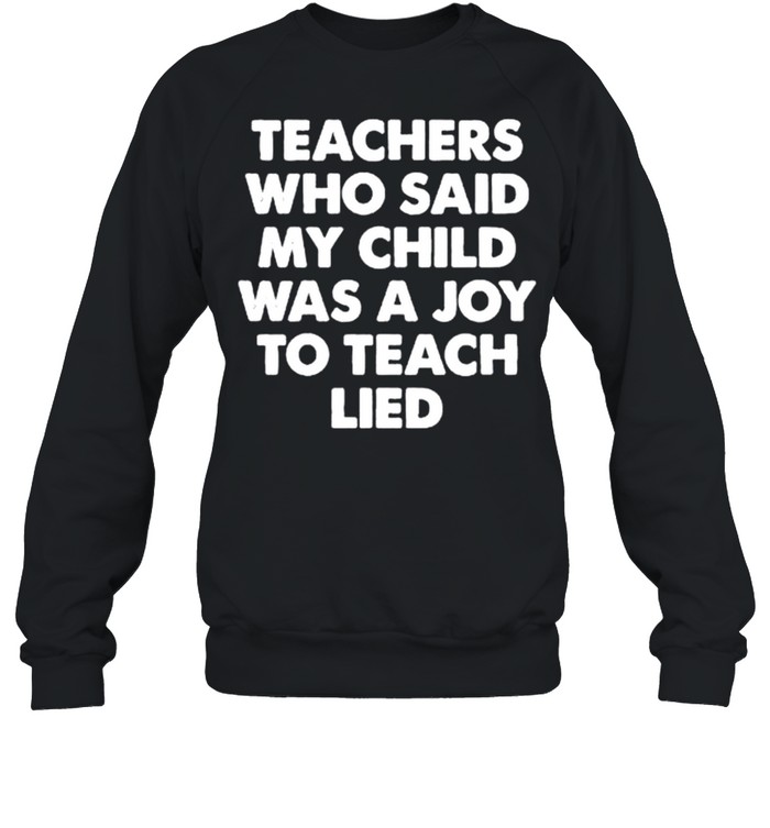 Teachers who said my child was a joy to teach lied shirt Unisex Sweatshirt