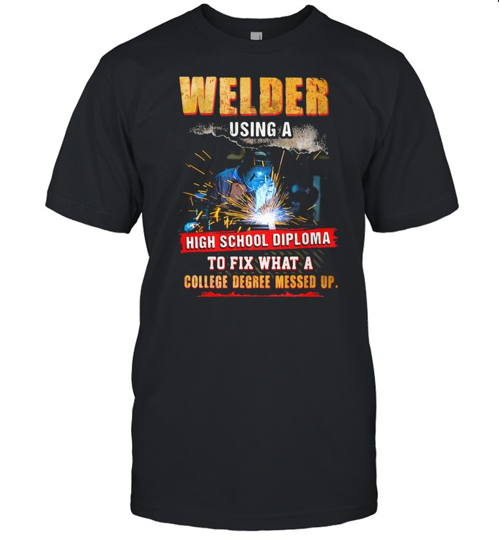 Welder Using A High School Diploma To Fix What A College Degree Messed Up shirt Classic Men's T-shirt