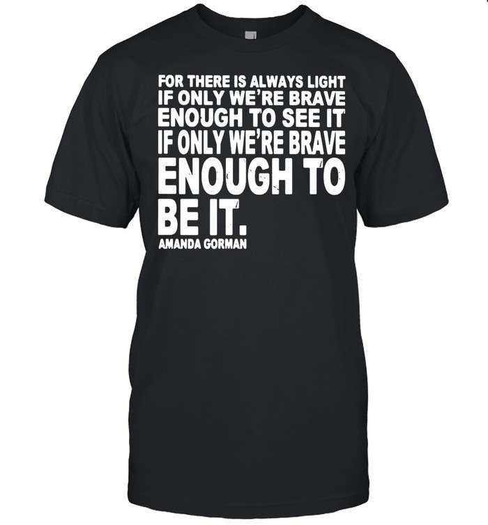 For There Is Always Light If Only We’re Brave Enough To See It Enough To Be It shirt
