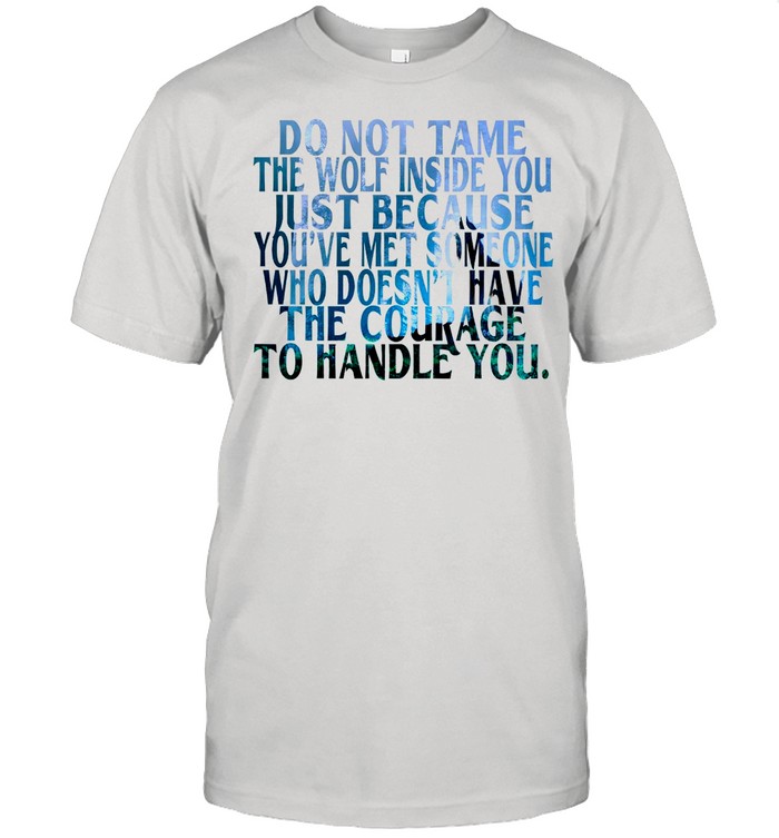 Do Not Tame The Wolf Inside You Just Because You’ve Met Someone Who Doesnt Have The Courage shirt
