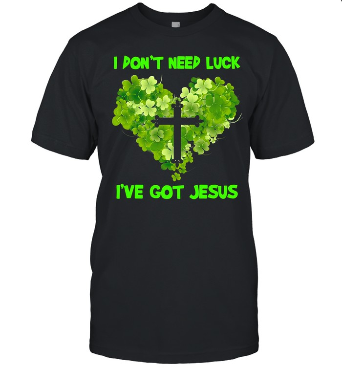 I Don’t Need Luck I’ve Got Jesus Love shirt