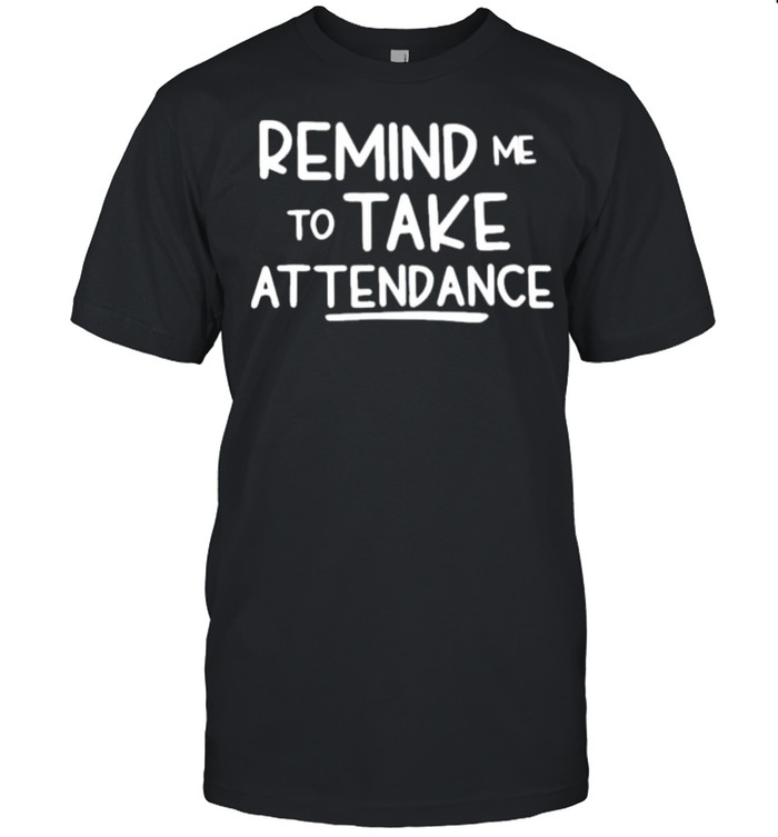 Remind me to take attendance shirt