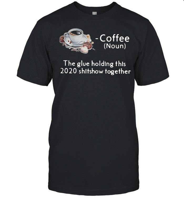 Coffee The Glue Holding This Shitshow Together shirt
