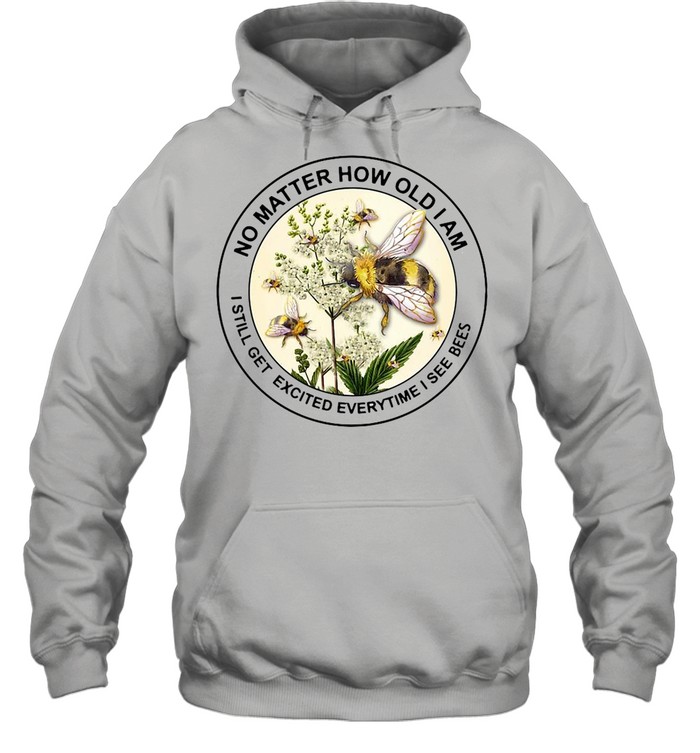No Matter How Old Am I Still Get Excited Everytime I See Bees shirt Unisex Hoodie