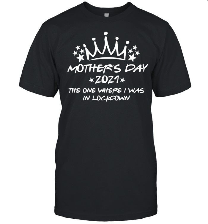 Mothers Day 2021 the one where I was In Lockdown shirt