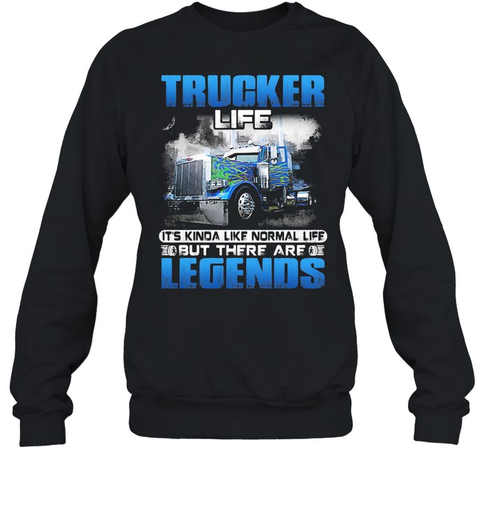 Trucker Life It’s Kinda Like Normal Life But There Are Legends shirt Unisex Sweatshirt