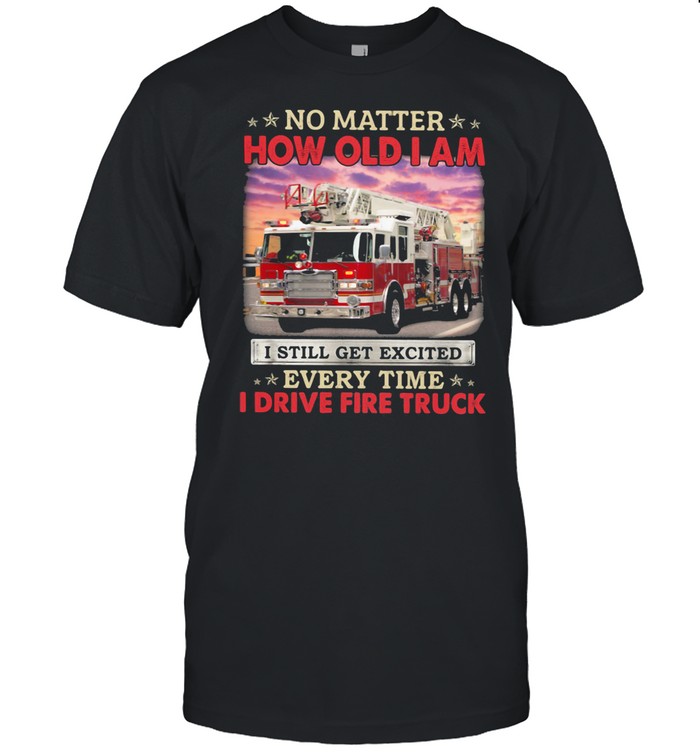 No Matter How Old I Am I Still Get Excited Every Time I Drive Fire Truck shirt Classic Men's T-shirt