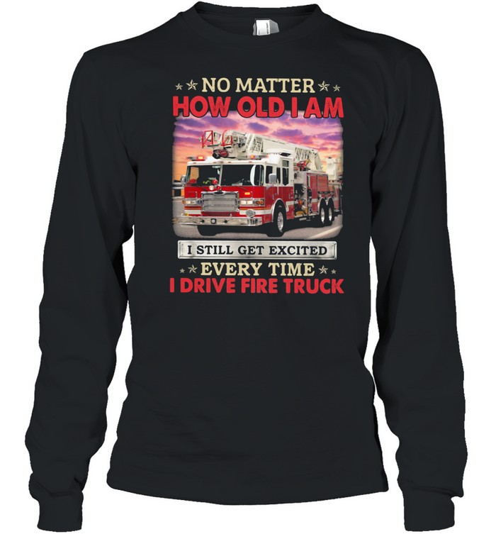 No Matter How Old I Am I Still Get Excited Every Time I Drive Fire Truck shirt Long Sleeved T-shirt
