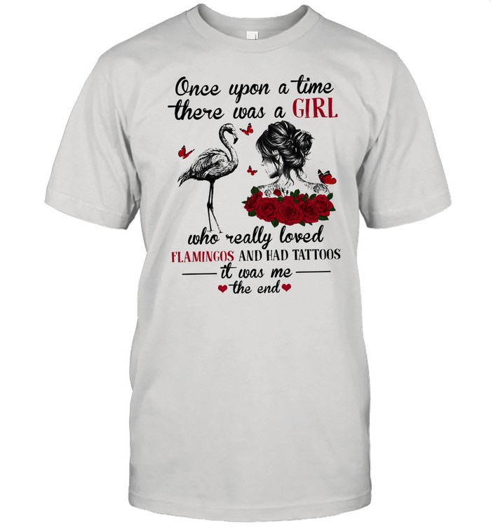 Once upon a time there was a girl who really loved flamingo and had tattoos it was me the end shirt