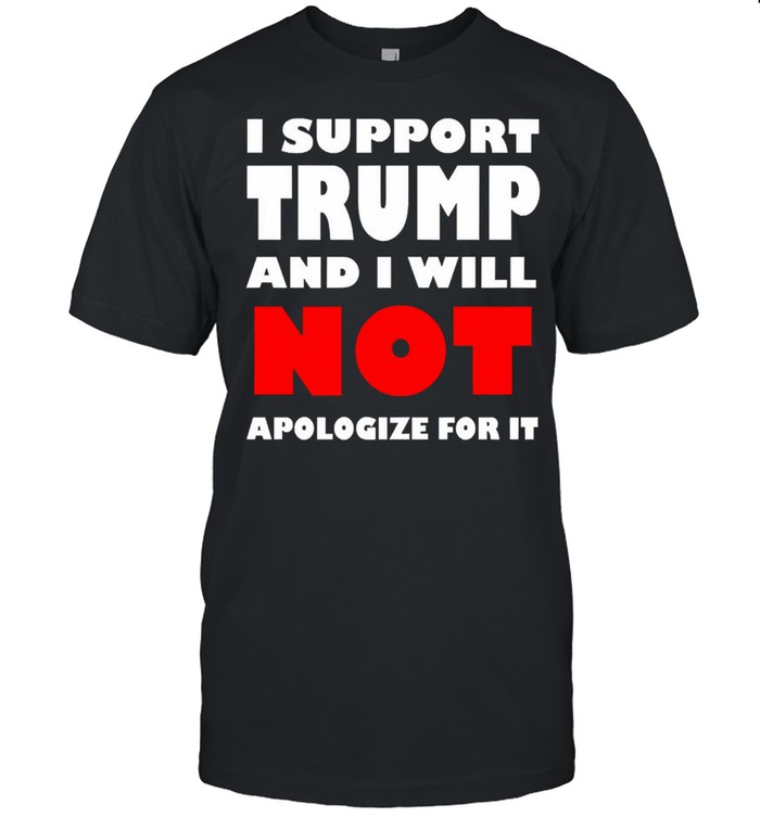 I support Trump and I will not apologize for it shirt