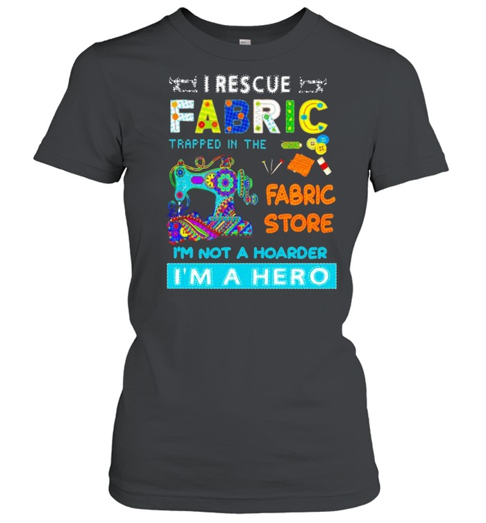 I rescue fabric trapped in the fabric store I’m not a hoarder I’m a hero shirt Classic Women's T-shirt