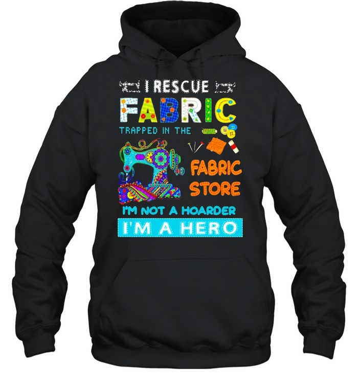 I rescue fabric trapped in the fabric store I’m not a hoarder I’m a hero shirt Unisex Hoodie