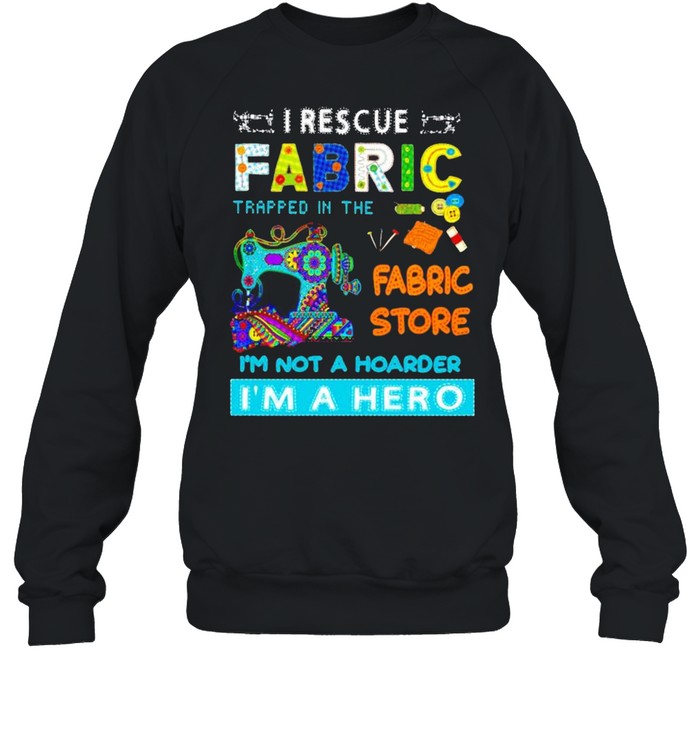 I rescue fabric trapped in the fabric store I’m not a hoarder I’m a hero shirt Unisex Sweatshirt