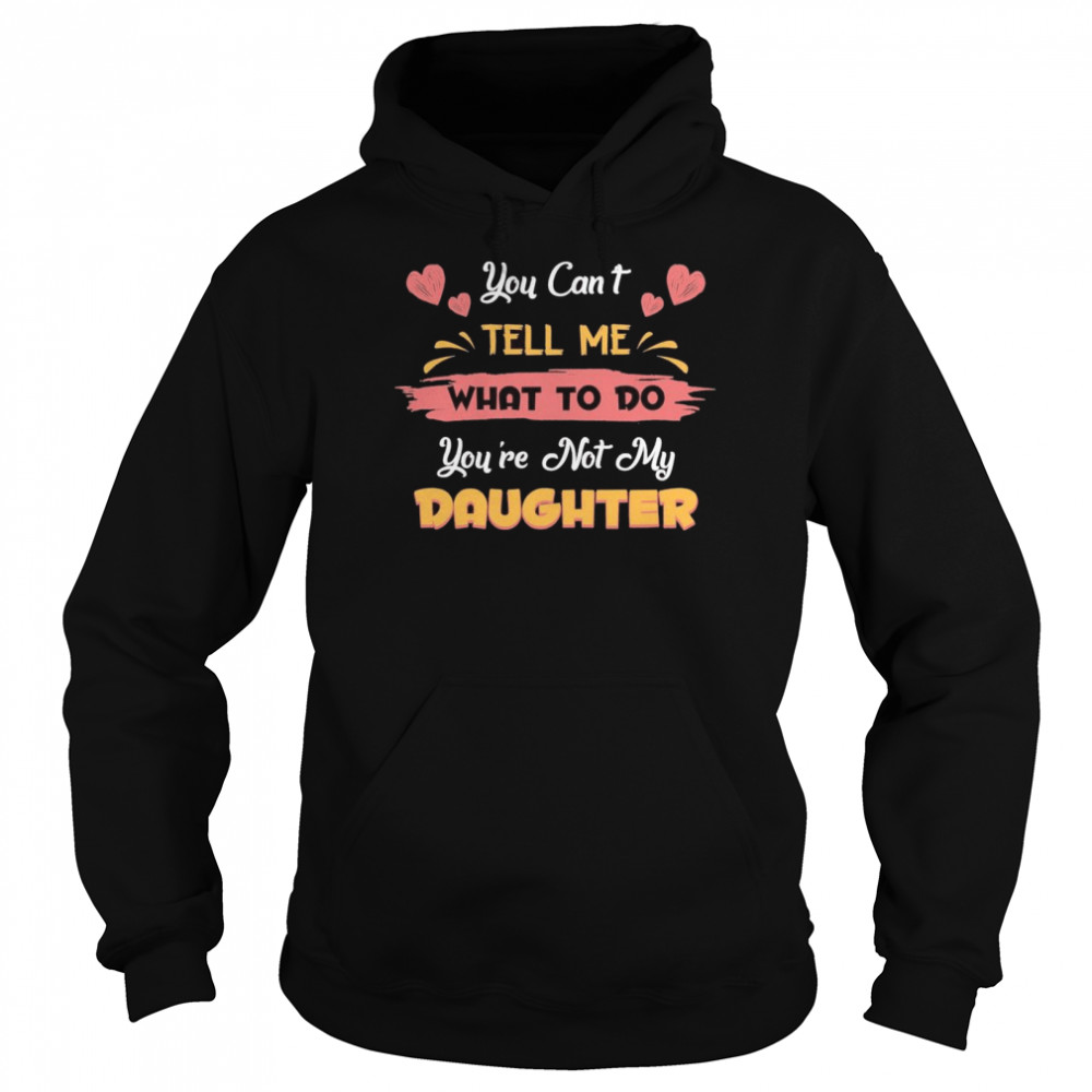 You Can’t Tell Me What To Do You’re Not My Daughter shirt Unisex Hoodie