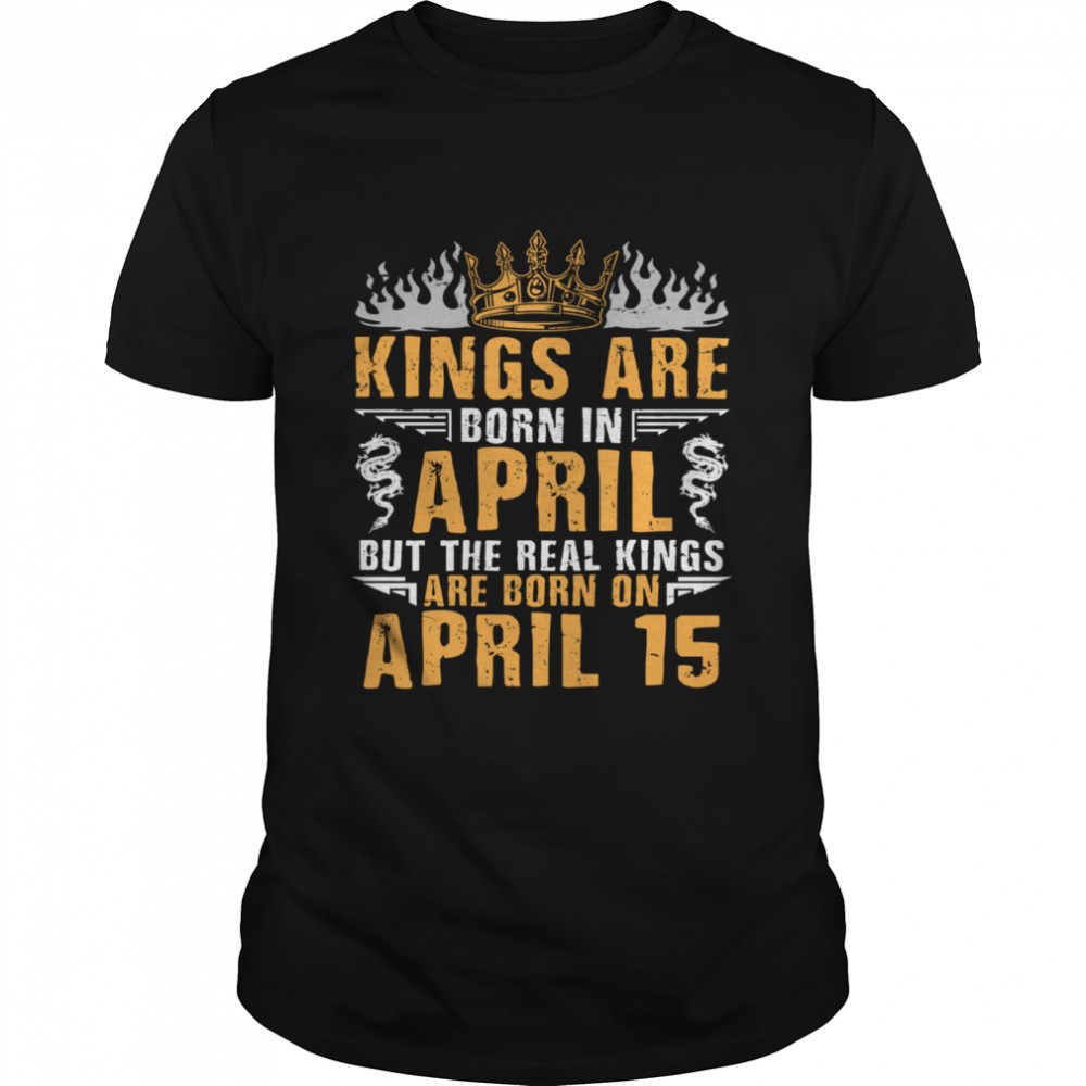 Kings Are Born In April The Real Kings Are Born On April 15 shirt