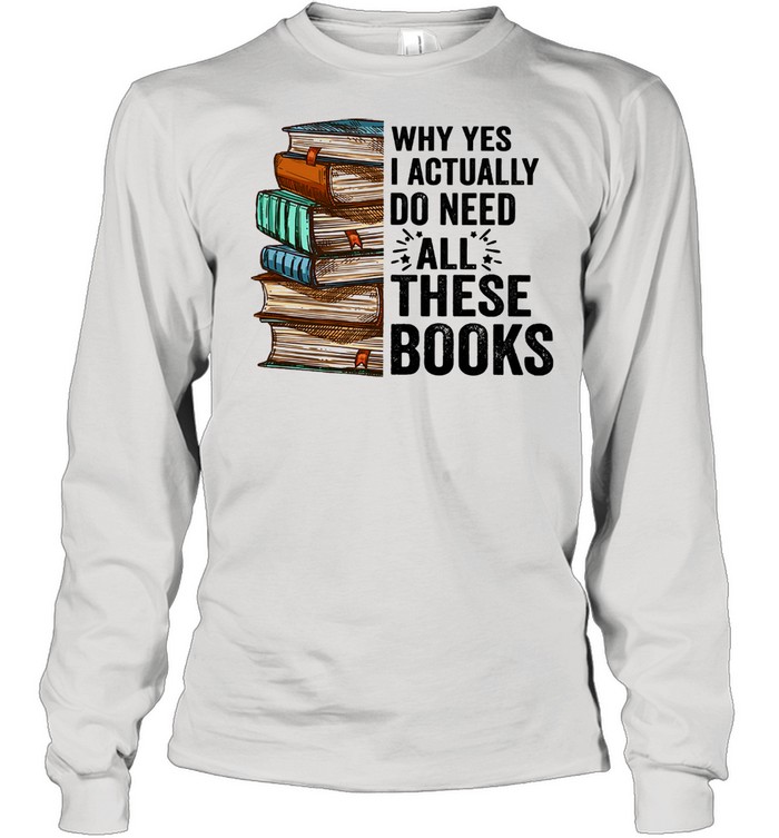 Why yes I actually do need all these books shirt Long Sleeved T-shirt