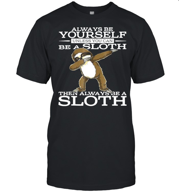 Always Be Yourself Unless You Can Be A Sloth Then Always Be A Sloth Shirt