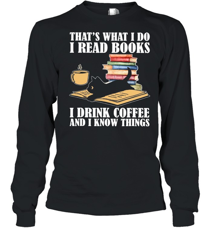 Black Cat Thats What I Do I Read Books I Drink Coffee And I Know Things shirt Long Sleeved T-shirt