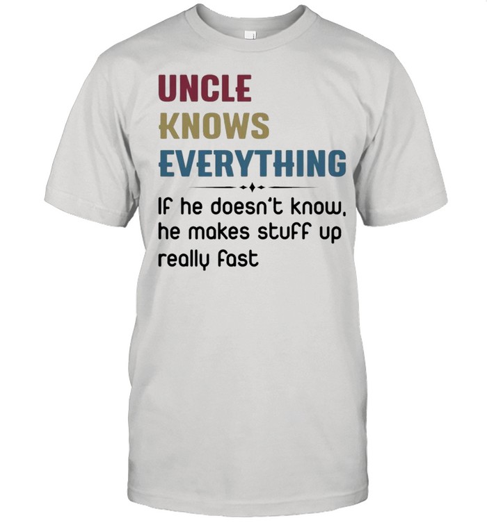 Uncle knows everything if he doesn’t know, he makes stuff up really fast shirt