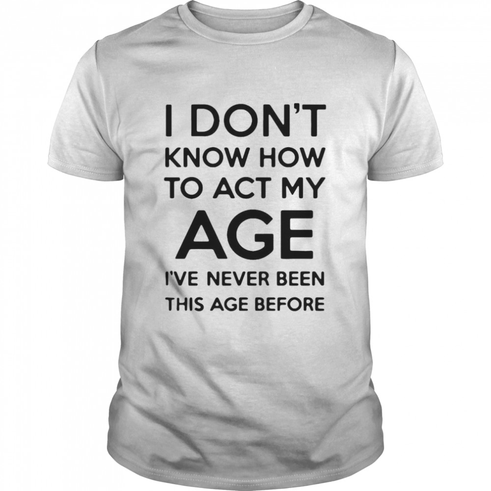 I Don’t Know How To Act My Age I’ve Never Been This Age Before  Classic Men's T-shirt