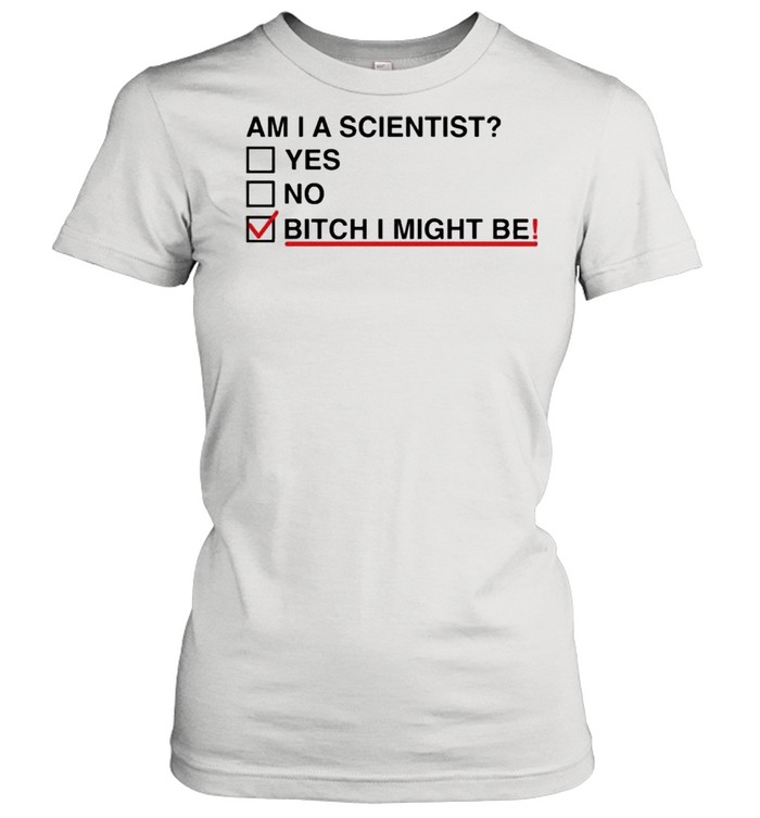 Am I A Scientist Yes No Bitch I Might Me  Classic Women's T-shirt