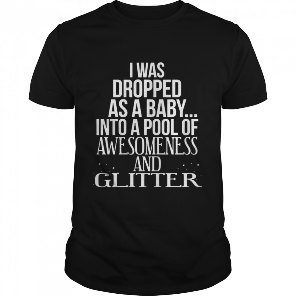 I was dropped as a baby into a p[ool of awesomeness and glitter shirt
