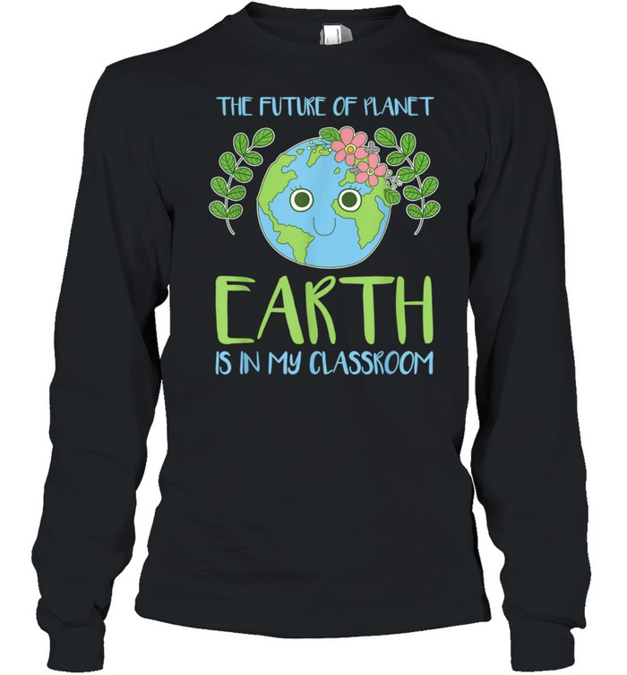 The Future Of Planet Earth Is In My Classroom shirt Long Sleeved T-shirt