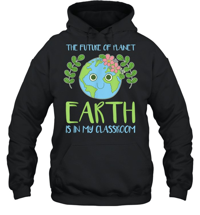 The Future Of Planet Earth Is In My Classroom shirt Unisex Hoodie