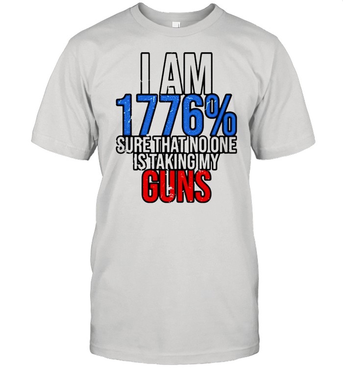I am 1776% sure that no one is taking my guns shirt