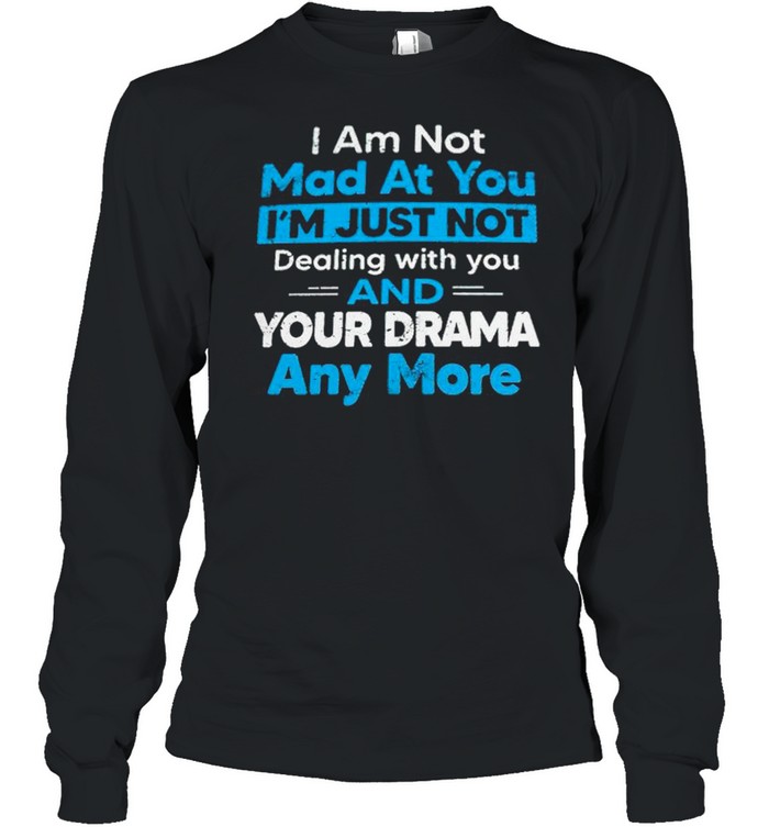 I am not mad at you Im just not dealing with you and your drama anymore shirt Long Sleeved T-shirt