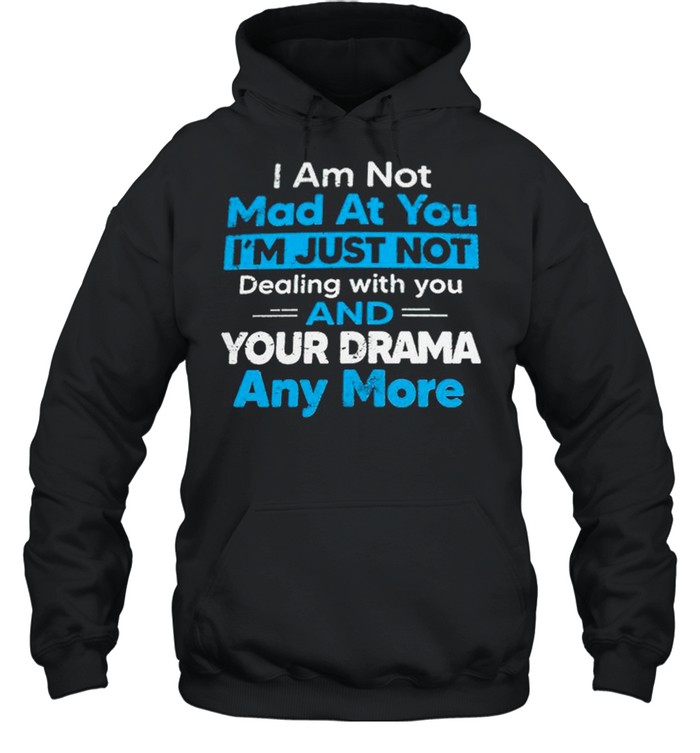 I am not mad at you Im just not dealing with you and your drama anymore shirt Unisex Hoodie