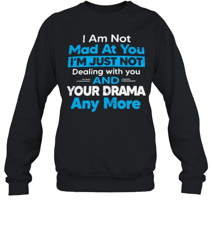 I am not mad at you Im just not dealing with you and your drama anymore shirt Unisex Sweatshirt