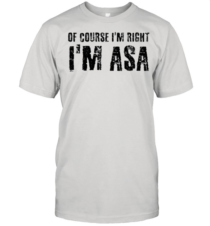 OF COURSE I’M RIGHT I’M ASA shirt