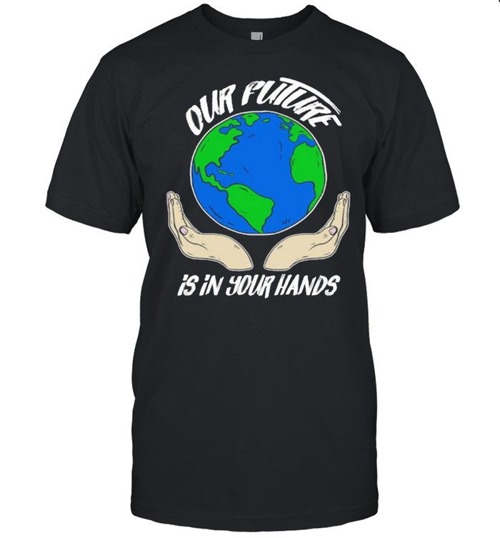 Our future is in your hands shirt