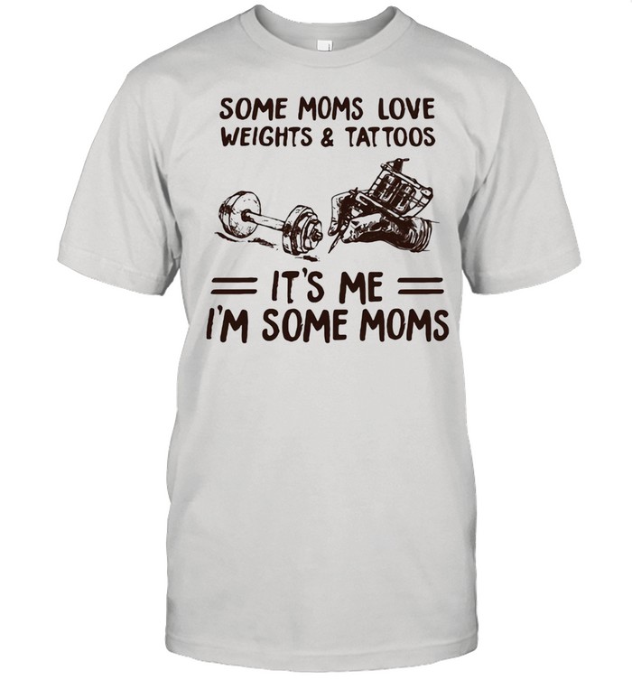 Some Moms Love Weights & Tattoos It's Me I'm Some Moms Shirt