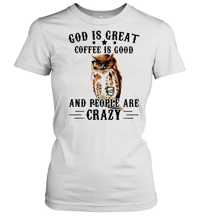God Is Great Coffee Is Good And People Are Crazy Owl  Classic Women's T-shirt