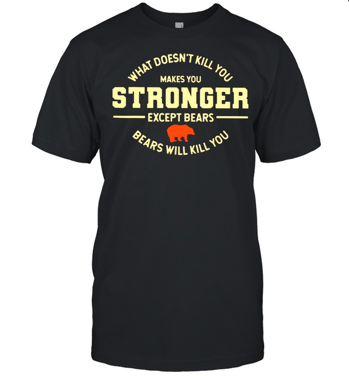 What Doesn't Kill You Makes You Stronger Except Bears Bears Will Kill You Shirt