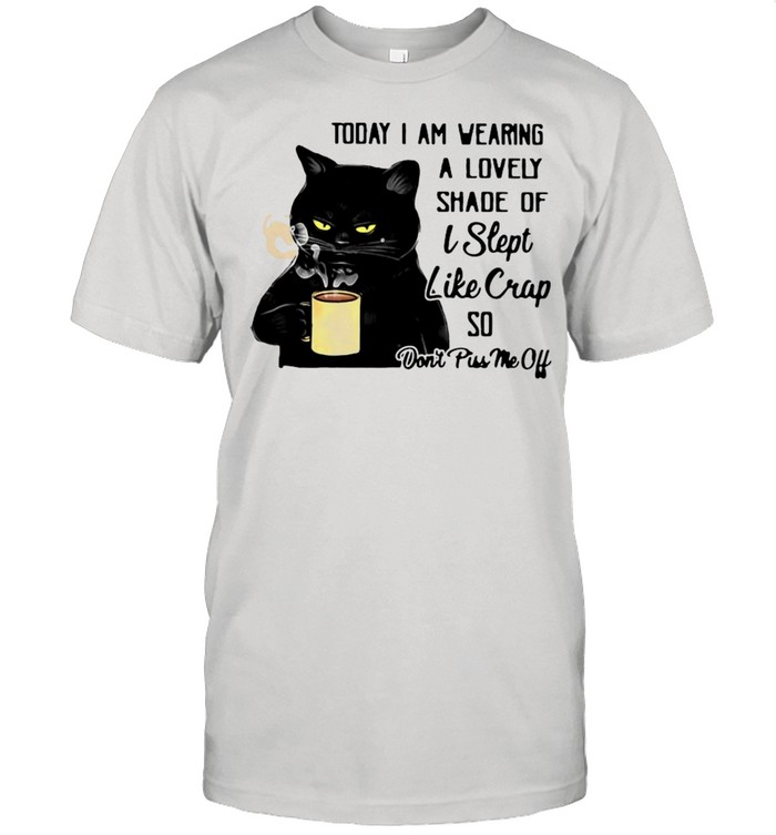 Black Cat Today I Am Wearing A Lovely Shade Of I Slept Like Crap So Don’t Piss Me Shirt