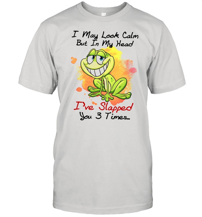 Frog I May Look Calm But In My Head I've Slapped You 3 Times Shirt