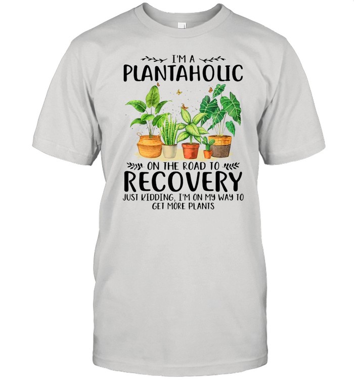 Garden I’m A Plantaholic On The Road To Recovery Just Kidding I’m On My Way To Get More Plants Shirt