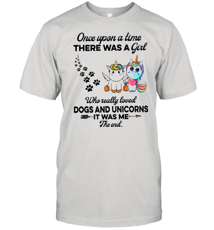 Unicorn Once upon a time there was a girl who really loved dogs and unicorns it was me the end cute shirt