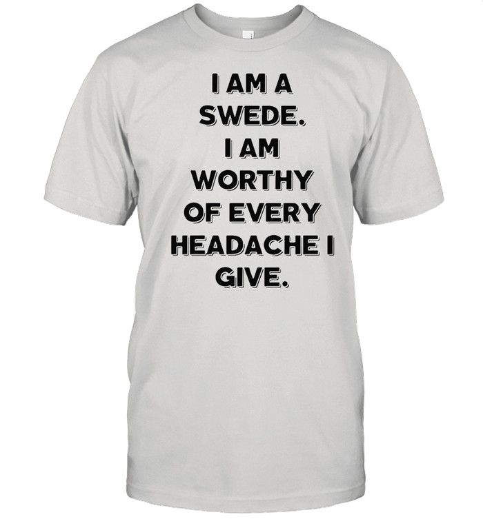 I Am A Swede I Am Worthy Of Every Headache I Give T-shirt Classic Men's T-shirt