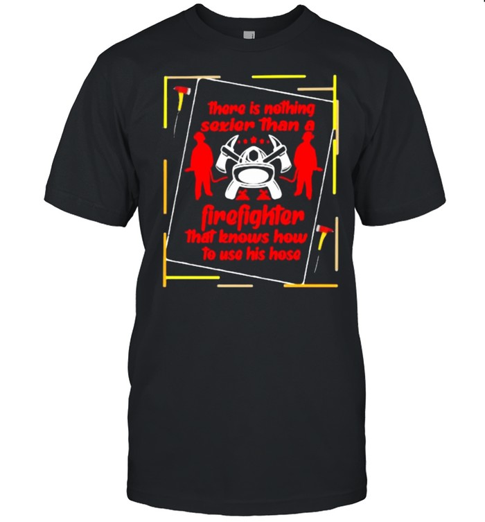 There Is Nothing Sexier Than A Firefighter That Knows How To Use His Hose  Classic Men's T-shirt