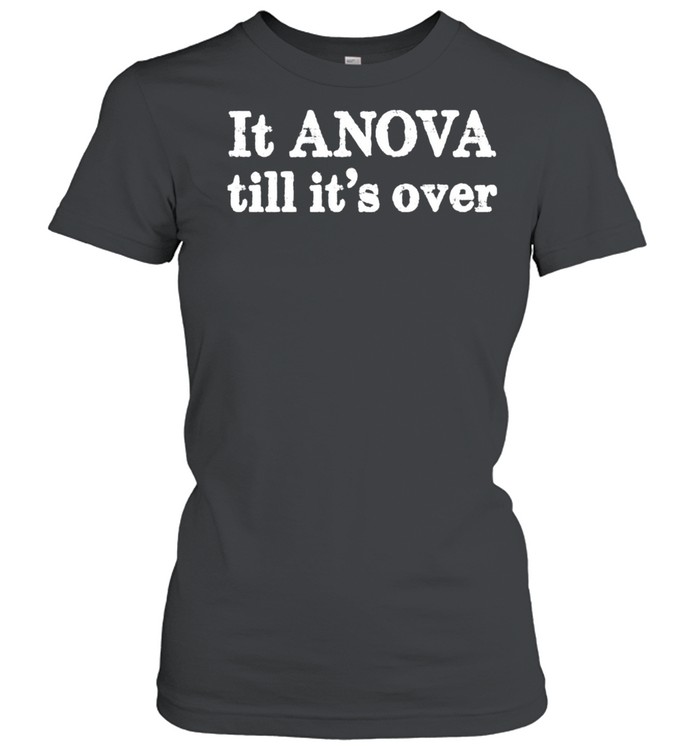 It anova till its over shirt Classic Women's T-shirt
