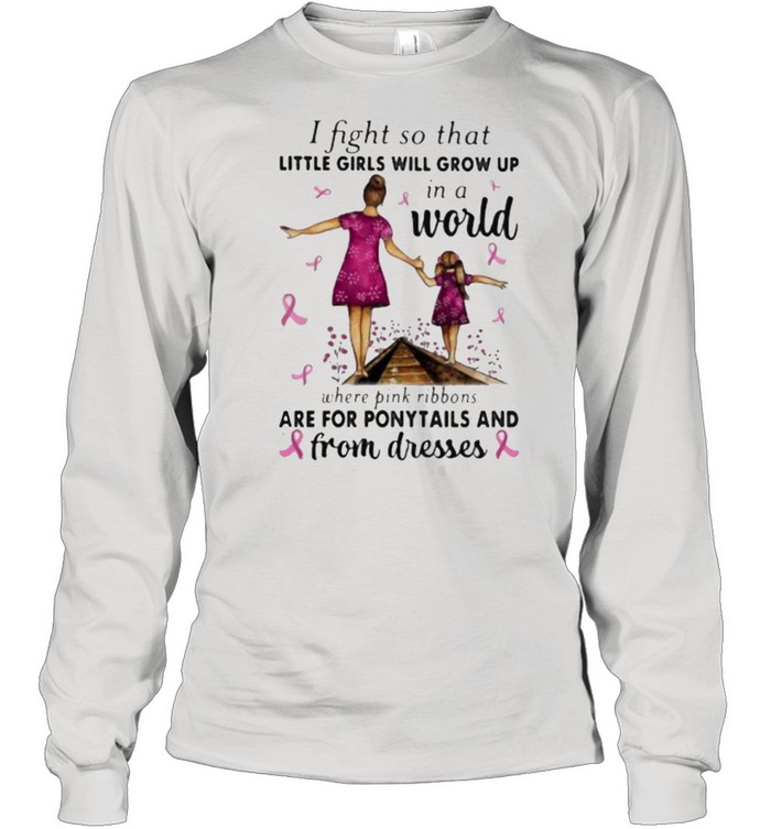 I Fight So That Little Girls Will Grow Up In A World Where Pink Ribbons Are For Ponytails And From Dresses Awareness  Long Sleeved T-shirt