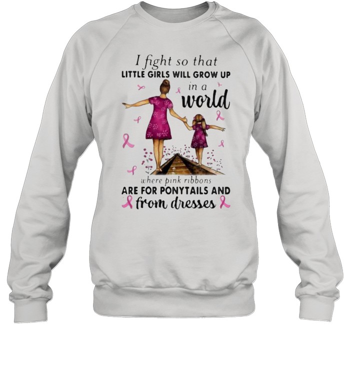 I Fight So That Little Girls Will Grow Up In A World Where Pink Ribbons Are For Ponytails And From Dresses Awareness  Unisex Sweatshirt